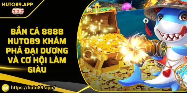 Bắn Cá 888B HUTO89 Khám Phá Đại Dương Và Cơ Hội Làm Giàu