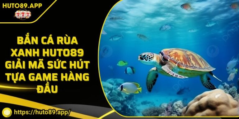 Bắn Cá Rùa Xanh HUTO89 Giải Mã Sức Hút Tựa Game Hàng Đầu