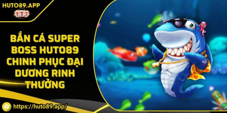 Bắn Cá Super Boss HUTO89 Chinh Phục Đại Dương Rinh Thưởng