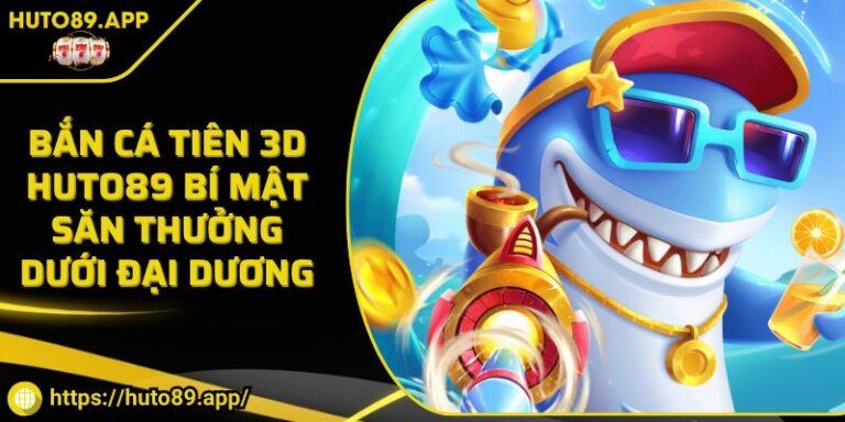 Bắn Cá Tiên 3D HUTO89 Bí Mật Săn Thưởng Dưới Đại Dương