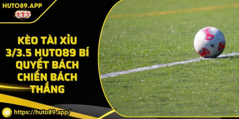 Kèo Tài Xỉu 3/3.5 HUTO89 Bí Quyết Bách Chiến Bách Thắng