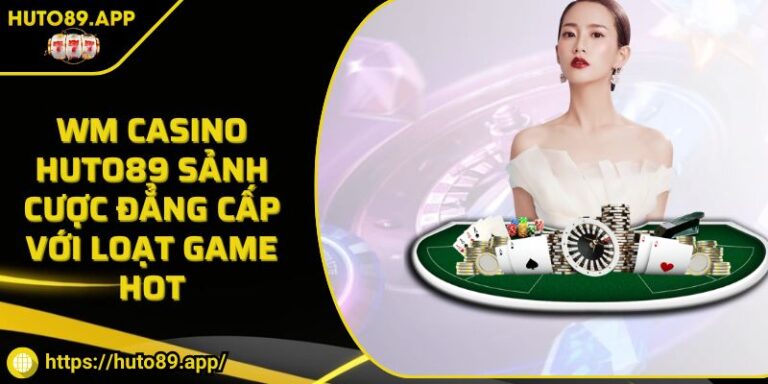 WM Casino HUTO89 Sảnh Cược Đẳng Cấp Với Loạt Game Hot
